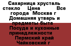 Сахарница хрусталь стекло  › Цена ­ 100 - Все города, Москва г. Домашняя утварь и предметы быта » Посуда и кухонные принадлежности   . Пермский край,Чайковский г.
